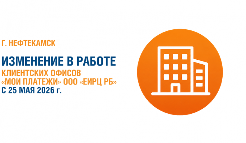 «Башэлектросбыт» информирует об изменении в работе клиентских офисов «Мои платежи» ООО «ЕИРЦ РБ» в г. Нефтекамск с 25 мая 2026 г.